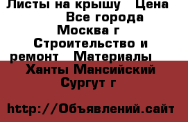 Листы на крышу › Цена ­ 100 - Все города, Москва г. Строительство и ремонт » Материалы   . Ханты-Мансийский,Сургут г.